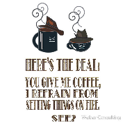 Here's the deal - you give me coffee and I refrain from setting things on fire.