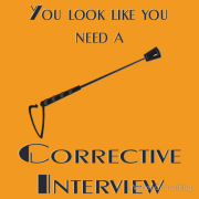 You look like you need a corrective interview. With a horse whip.